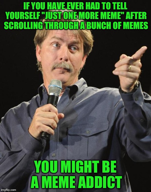 Jeff Foxworthy | IF YOU HAVE EVER HAD TO TELL YOURSELF "JUST ONE MORE MEME" AFTER SCROLLING THROUGH A BUNCH OF MEMES; YOU MIGHT BE A MEME ADDICT | image tagged in jeff foxworthy | made w/ Imgflip meme maker