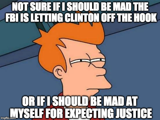 Futurama Fry and the FBI's take on Hillary | NOT SURE IF I SHOULD BE MAD THE FBI IS LETTING CLINTON OFF THE HOOK; OR IF I SHOULD BE MAD AT MYSELF FOR EXPECTING JUSTICE | image tagged in memes,futurama fry,hillary clinton,hillary emails,fbi | made w/ Imgflip meme maker