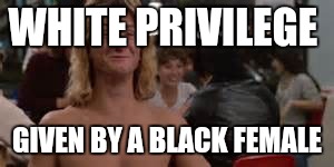 WHITE PRIVILEGE GIVEN BY A BLACK FEMALE | made w/ Imgflip meme maker