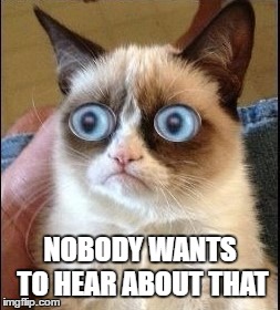 Grumpy Cat Shocked | NOBODY WANTS TO HEAR ABOUT THAT | image tagged in grumpy cat shocked | made w/ Imgflip meme maker