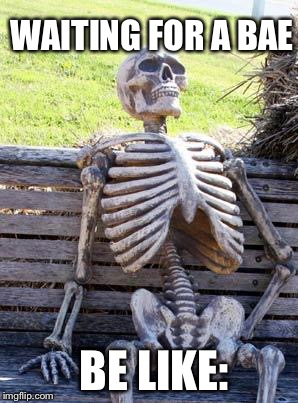 Waiting Skeleton | WAITING FOR A BAE; BE LIKE: | image tagged in memes,waiting skeleton | made w/ Imgflip meme maker