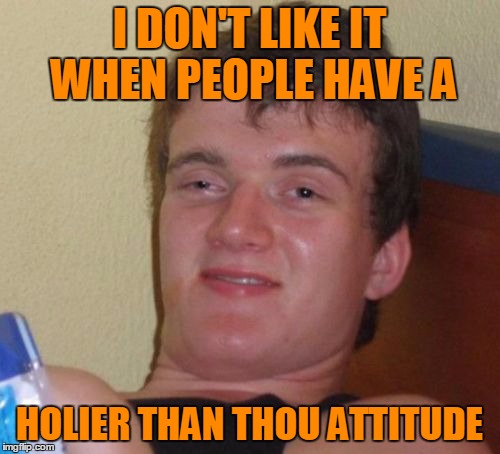 10 Guy Meme | I DON'T LIKE IT WHEN PEOPLE HAVE A HOLIER THAN THOU ATTITUDE | image tagged in memes,10 guy | made w/ Imgflip meme maker