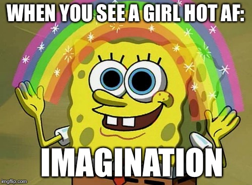 Imagination Spongebob | WHEN YOU SEE A GIRL HOT AF:; IMAGINATION | image tagged in memes,imagination spongebob | made w/ Imgflip meme maker