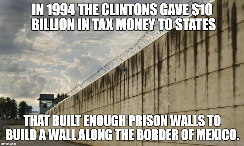 Prison Wall | IN 1994 THE CLINTONS GAVE $10 BILLION IN TAX MONEY TO STATES; THAT BUILT ENOUGH PRISON WALLS TO BUILD A WALL ALONG THE BORDER OF MEXICO. | image tagged in prison wall | made w/ Imgflip meme maker