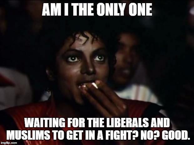 AM I THE ONLY ONE WAITING FOR THE LIBERALS AND MUSLIMS TO GET IN A FIGHT? NO? GOOD. | made w/ Imgflip meme maker