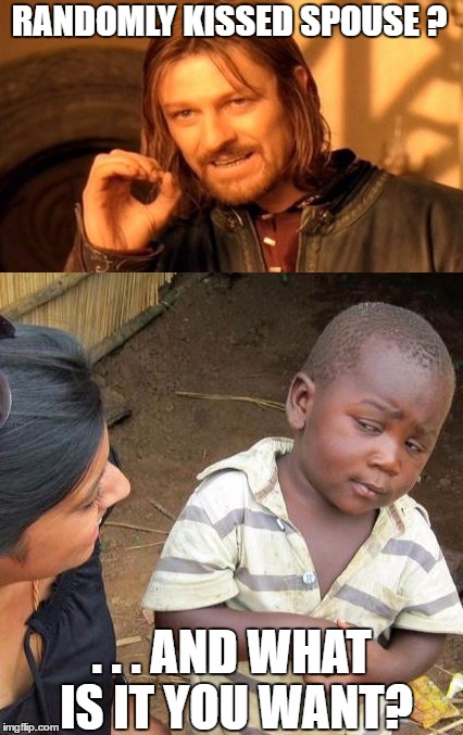 RANDOMLY KISSED SPOUSE ? . . . AND WHAT IS IT YOU WANT? | image tagged in third world skeptical kid,one does not simply | made w/ Imgflip meme maker