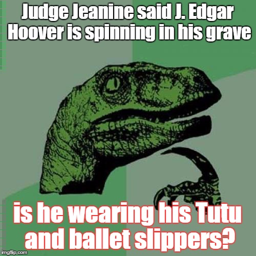 Philosoraptor | Judge Jeanine said J. Edgar Hoover is spinning in his grave; is he wearing his Tutu and ballet slippers? | image tagged in memes,philosoraptor | made w/ Imgflip meme maker