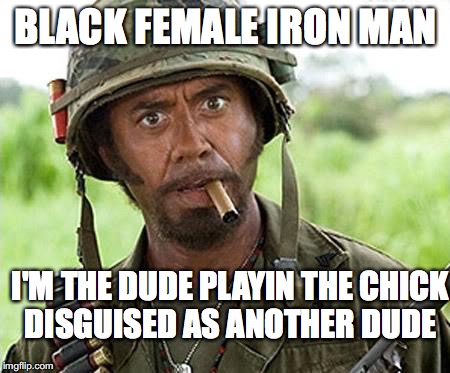 Robert Downey Jr Tropic Thunder | BLACK FEMALE IRON MAN; I'M THE DUDE PLAYIN THE CHICK DISGUISED AS ANOTHER DUDE | image tagged in robert downey jr tropic thunder | made w/ Imgflip meme maker