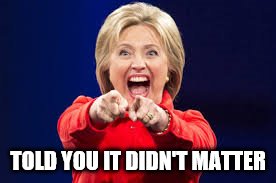 TOLD YOU IT DIDN'T MATTER | image tagged in hillary clinton | made w/ Imgflip meme maker