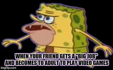 When you lose a life long Xbox Live bro. | WHEN YOUR FRIEND GETS A "BIG JOB" AND BECOMES TO ADULT TO PLAY VIDEO GAMES | image tagged in memes,spongebob | made w/ Imgflip meme maker