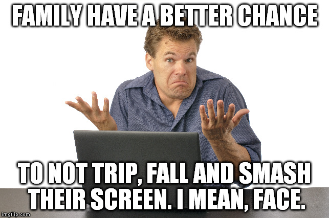 FAMILY HAVE A BETTER CHANCE TO NOT TRIP, FALL AND SMASH THEIR SCREEN. I MEAN, FACE. | made w/ Imgflip meme maker