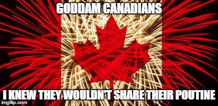 GODDAM CANADIANS I KNEW THEY WOULDN'T SHARE THEIR POUTINE | made w/ Imgflip meme maker