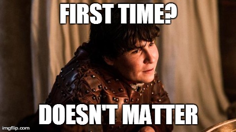 FIRST TIME? DOESN'T MATTER | image tagged in http//wwwhbocom/game-of-thrones/cast-and-crew/podrick-payne/i | made w/ Imgflip meme maker