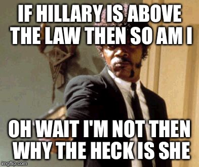 Say That Again I Dare You | IF HILLARY IS ABOVE THE LAW THEN SO AM I; OH WAIT I'M NOT THEN WHY THE HECK IS SHE | image tagged in memes,say that again i dare you | made w/ Imgflip meme maker