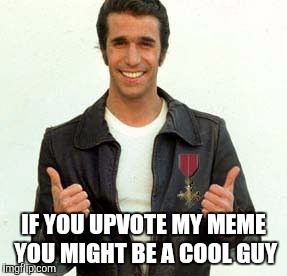 Fonzy says | IF YOU UPVOTE MY MEME YOU MIGHT BE A COOL GUY | image tagged in memes | made w/ Imgflip meme maker