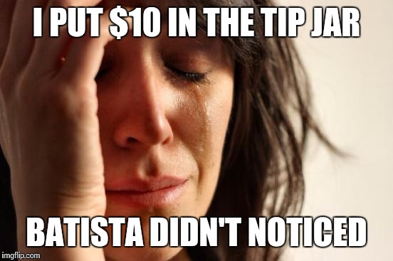 First World Problems | I PUT $10 IN THE TIP JAR; BATISTA DIDN'T NOTICED | image tagged in memes,first world problems | made w/ Imgflip meme maker