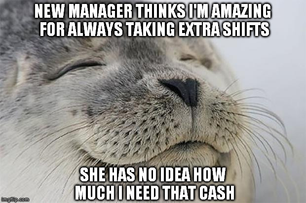 Of course, I'm always there to help out. Myself. | NEW MANAGER THINKS I'M AMAZING FOR ALWAYS TAKING EXTRA SHIFTS; SHE HAS NO IDEA HOW MUCH I NEED THAT CASH | image tagged in memes,satisfied seal,work,money,desperation,boss | made w/ Imgflip meme maker
