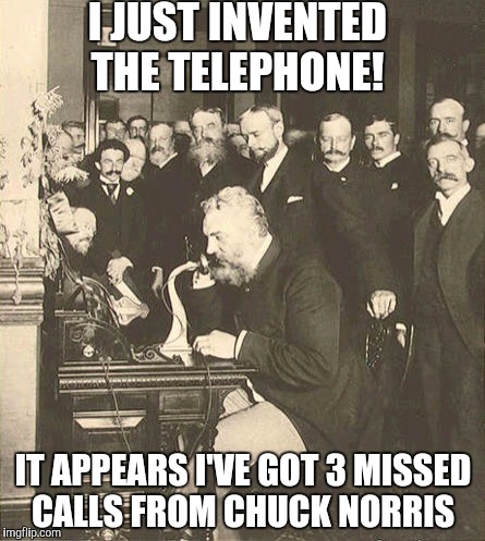 Alexander Graham Bell | I JUST INVENTED THE TELEPHONE! IT APPEARS I'VE GOT 3 MISSED CALLS FROM CHUCK NORRIS | image tagged in alexander graham bell | made w/ Imgflip meme maker