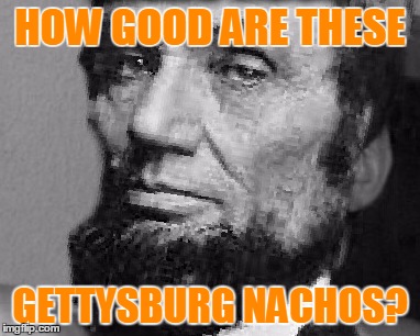 HOW GOOD ARE THESE GETTYSBURG NACHOS? | made w/ Imgflip meme maker