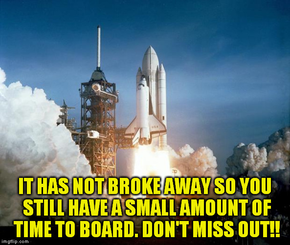 Rocket Launch | IT HAS NOT BROKE AWAY SO YOU STILL HAVE A SMALL AMOUNT OF TIME TO BOARD. DON'T MISS OUT!! | image tagged in rocket launch | made w/ Imgflip meme maker