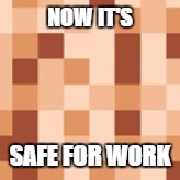 NOW IT'S SAFE FOR WORK | made w/ Imgflip meme maker