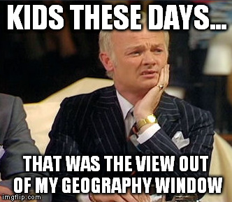 KIDS THESE DAYS... THAT WAS THE VIEW OUT OF MY GEOGRAPHY WINDOW | made w/ Imgflip meme maker