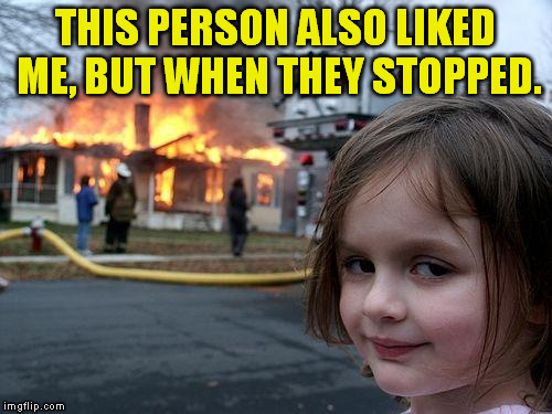 Disaster Girl Meme | THIS PERSON ALSO LIKED ME, BUT WHEN THEY STOPPED. | image tagged in memes,disaster girl | made w/ Imgflip meme maker