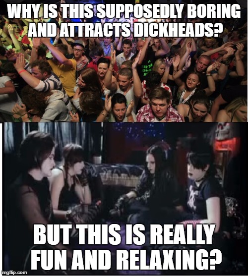 Fun Clubbers vs Boring Goths | WHY IS THIS SUPPOSEDLY BORING AND ATTRACTS DICKHEADS? BUT THIS IS REALLY FUN AND RELAXING? | image tagged in fun clubbers vs boring goths | made w/ Imgflip meme maker