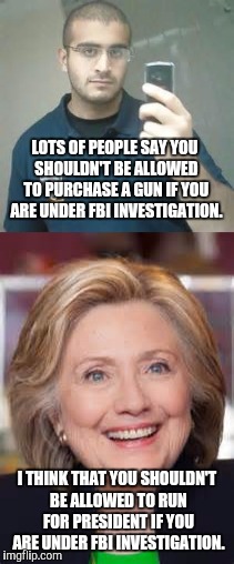 FBI investigation? | LOTS OF PEOPLE SAY YOU SHOULDN'T BE ALLOWED TO PURCHASE A GUN IF YOU ARE UNDER FBI INVESTIGATION. I THINK THAT YOU SHOULDN'T BE ALLOWED TO RUN FOR PRESIDENT IF YOU ARE UNDER FBI INVESTIGATION. | image tagged in orlando,hillary clinton,memes,fbi investigation,orlando shooting,meme | made w/ Imgflip meme maker