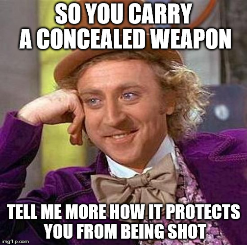 Creepy Condescending Wonka | SO YOU CARRY A CONCEALED WEAPON; TELL ME MORE HOW IT PROTECTS YOU FROM BEING SHOT | image tagged in memes,creepy condescending wonka,AdviceAnimals | made w/ Imgflip meme maker