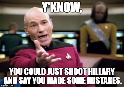 If they convicted you, at least they'd also have to convict her. | Y'KNOW, YOU COULD JUST SHOOT HILLARY AND SAY YOU MADE SOME MISTAKES. | image tagged in memes,picard wtf | made w/ Imgflip meme maker