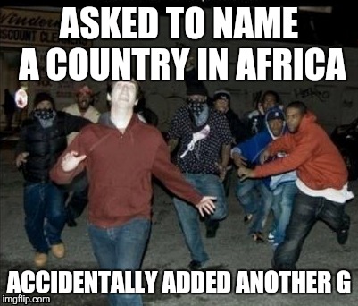 Can you guess the country? | ASKED TO NAME A COUNTRY IN AFRICA; ACCIDENTALLY ADDED ANOTHER G | image tagged in funny,white people | made w/ Imgflip meme maker