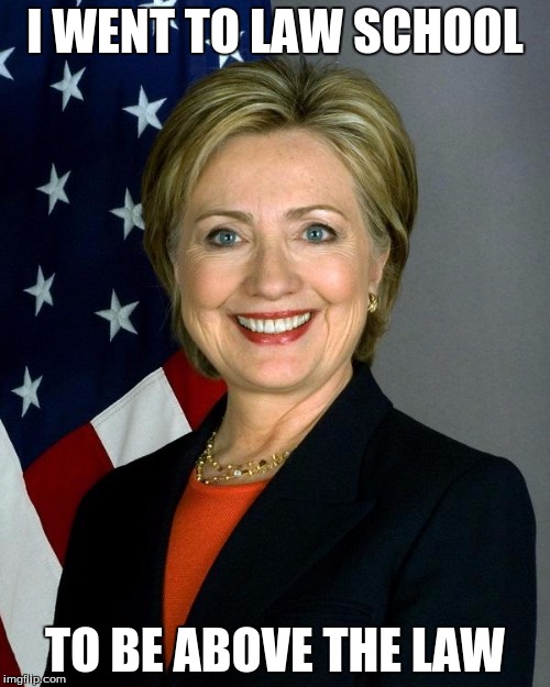 Hillary Clinton Meme | I WENT TO LAW SCHOOL; TO BE ABOVE THE LAW | image tagged in hillaryclinton,fucktard | made w/ Imgflip meme maker