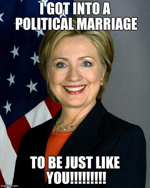 Hillary Clinton Meme | I GOT INTO A POLITICAL MARRIAGE; TO BE JUST LIKE YOU!!!!!!!!! | image tagged in hillaryclinton | made w/ Imgflip meme maker