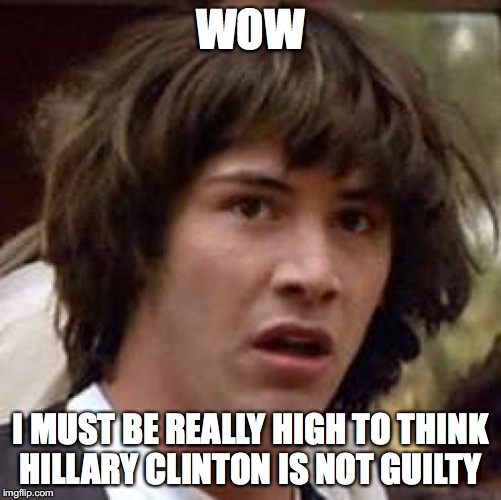 Conspiracy Keanu | WOW; I MUST BE REALLY HIGH TO THINK HILLARY CLINTON IS NOT GUILTY | image tagged in memes,conspiracy keanu,hillary clinton 2016 | made w/ Imgflip meme maker