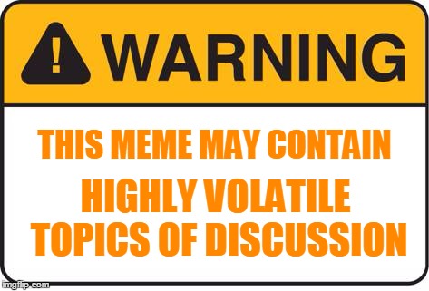 THIS MEME MAY CONTAIN HIGHLY VOLATILE TOPICS OF DISCUSSION | made w/ Imgflip meme maker