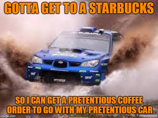 GOTTA GET TO A STARBUCKS SO I CAN GET A PRETENTIOUS COFFEE ORDER TO GO WITH MY PRETENTIOUS CAR | made w/ Imgflip meme maker