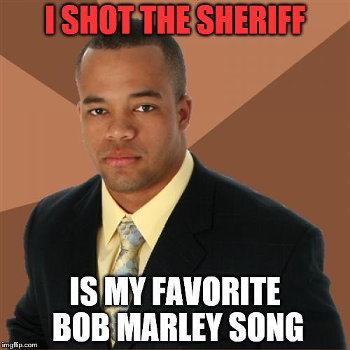 Successful Black Man Meme | I SHOT THE SHERIFF; IS MY FAVORITE BOB MARLEY SONG | image tagged in memes,successful black man | made w/ Imgflip meme maker