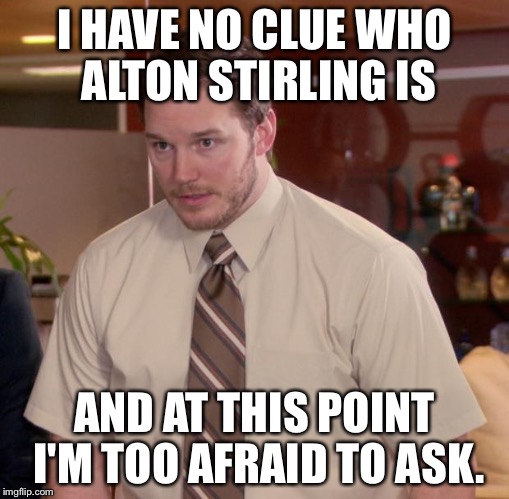 Afraid To Ask Andy Meme | I HAVE NO CLUE WHO ALTON STIRLING IS; AND AT THIS POINT I'M TOO AFRAID TO ASK. | image tagged in memes,afraid to ask andy | made w/ Imgflip meme maker