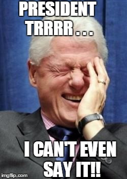 President Trump??  LOL | PRESIDENT TRRRR . . . I CAN'T EVEN SAY IT!! | image tagged in bill clinton laughing | made w/ Imgflip meme maker