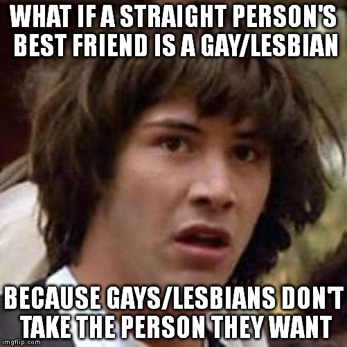 Conspiracy Keanu | WHAT IF A STRAIGHT PERSON'S BEST FRIEND IS A GAY/LESBIAN; BECAUSE GAYS/LESBIANS DON'T TAKE THE PERSON THEY WANT | image tagged in memes,conspiracy keanu | made w/ Imgflip meme maker