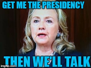 GET ME THE PRESIDENCY THEN WE'LL TALK | image tagged in hillary | made w/ Imgflip meme maker