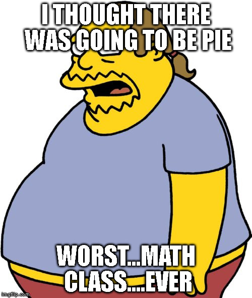 Comic Book Guy | I THOUGHT THERE WAS GOING TO BE PIE; WORST...MATH CLASS....EVER | image tagged in memes,comic book guy | made w/ Imgflip meme maker