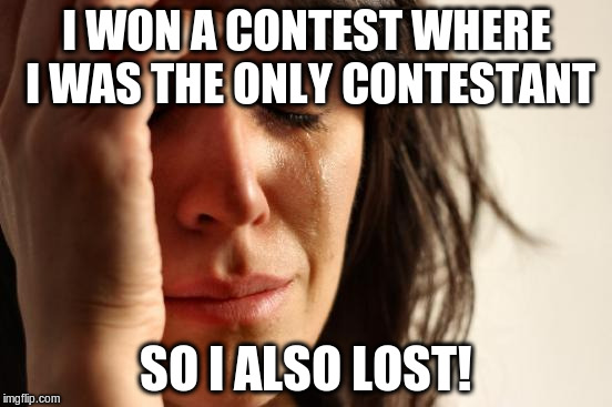 First World Problems Meme | I WON A CONTEST WHERE I WAS THE ONLY CONTESTANT SO I ALSO LOST! | image tagged in memes,first world problems | made w/ Imgflip meme maker