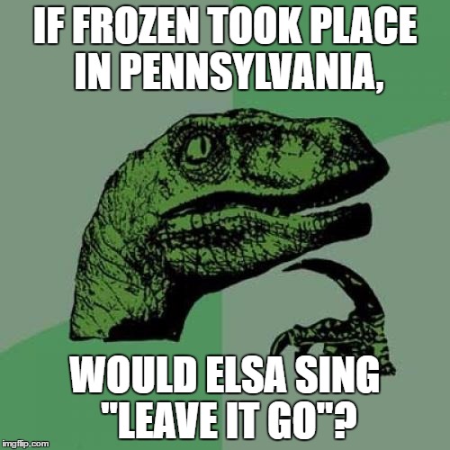 Having recently visited family in PA, I heard people say "leave something-or-other go" plenty of times. | IF FROZEN TOOK PLACE IN PENNSYLVANIA, WOULD ELSA SING "LEAVE IT GO"? | image tagged in memes,philosoraptor,frozen,pennsylvania,funny | made w/ Imgflip meme maker