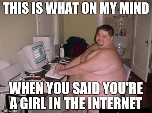 Can't be unseen anymore | THIS IS WHAT ON MY MIND; WHEN YOU SAID YOU'RE A GIRL IN THE INTERNET | image tagged in fat guy javascript | made w/ Imgflip meme maker