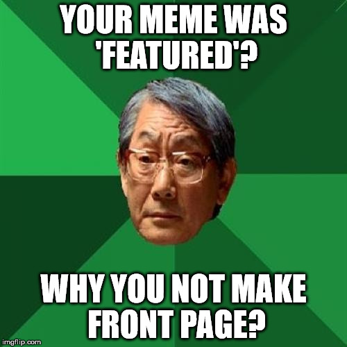 High Expectations Asian Father Meme | YOUR MEME WAS 'FEATURED'? WHY YOU NOT MAKE FRONT PAGE? | image tagged in memes,high expectations asian father | made w/ Imgflip meme maker