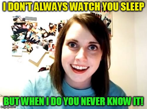 Overly Attached Girlfriend Meme | I DON'T ALWAYS WATCH YOU SLEEP; BUT WHEN I DO YOU NEVER KNOW IT! | image tagged in memes,overly attached girlfriend,crazy girlfriend,sleeping,funny meme | made w/ Imgflip meme maker