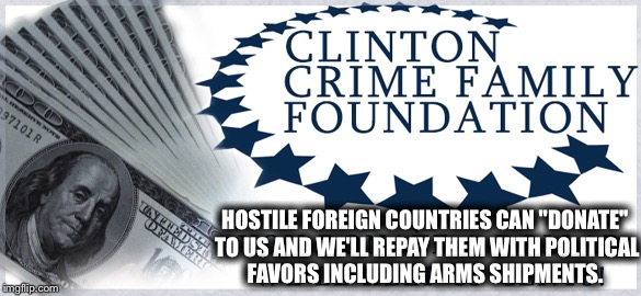Crime Family | HOSTILE FOREIGN COUNTRIES CAN "DONATE" TO US AND WE'LL REPAY THEM WITH POLITICAL FAVORS INCLUDING ARMS SHIPMENTS. | image tagged in hillary clinton,bill clinton,foundation,charity,corruption,foreign | made w/ Imgflip meme maker