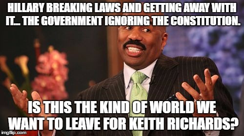 HILLARY BREAKING LAWS AND GETTING AWAY WITH IT... THE GOVERNMENT IGNORING THE CONSTITUTION. IS THIS THE KIND OF WORLD WE WANT TO LEAVE FOR KEITH RICHARDS? | image tagged in memes,steve harvey | made w/ Imgflip meme maker